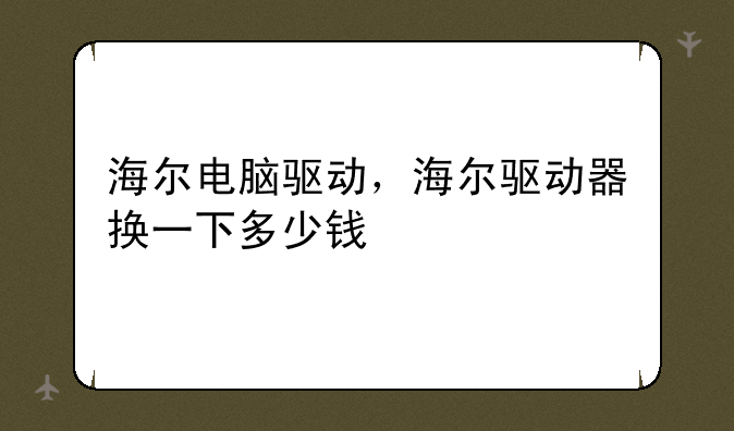 海尔电脑驱动，海尔驱动器换一下多少钱
