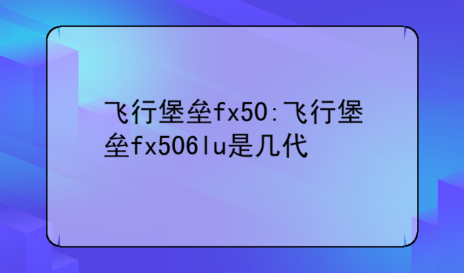 飞行堡垒fx50:飞行堡垒fx506lu是几代