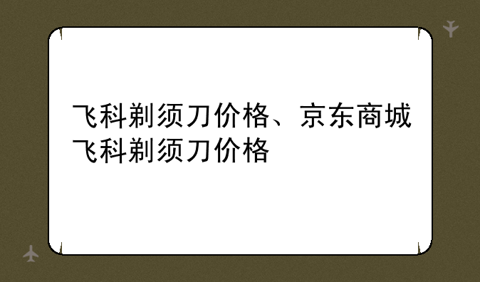 飞科剃须刀价格、京东商城飞科剃须刀价格