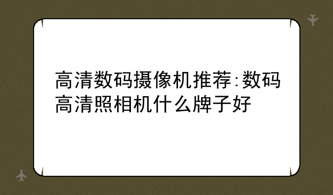 高清数码摄像机推荐:数码高清照相机什么牌子好