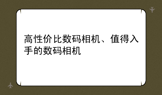 高性价比数码相机、值得入手的数码相机