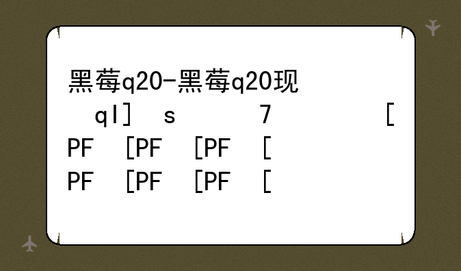 黑莓q20-黑莓q20现在还能用吗