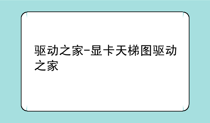 驱动之家-显卡天梯图驱动之家