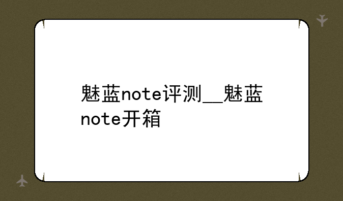 魅蓝note评测__魅蓝note开箱
