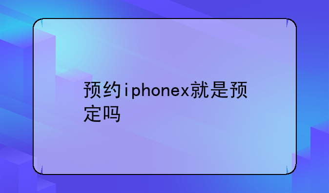 预约iphonex就是预定吗
