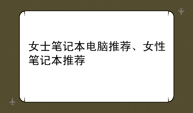 女士笔记本电脑推荐、女性笔记本推荐