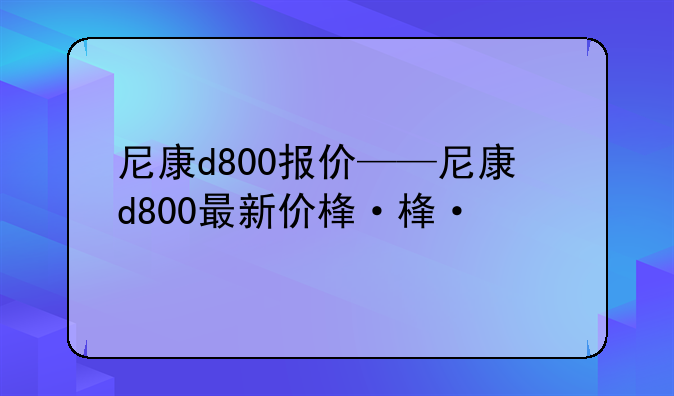 尼康d800报价——尼康d800最新价格