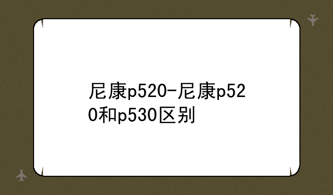 尼康p520-尼康p520和p530区别