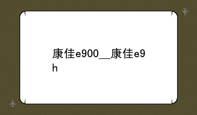 康佳e900__康佳e9h