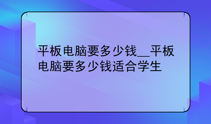 平板电脑要多少钱__平板电脑要多少钱适合学生