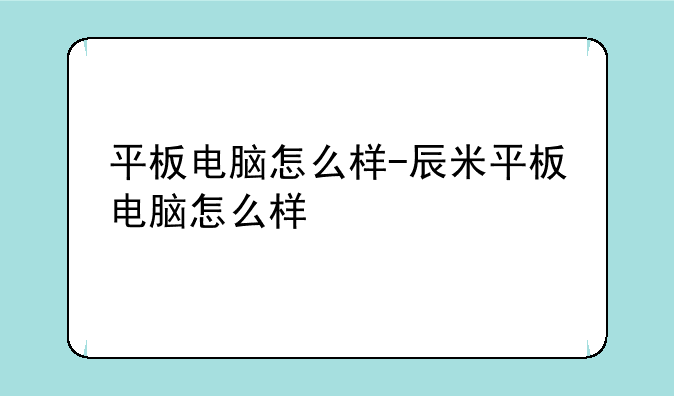 平板电脑怎么样-辰米平板电脑怎么样