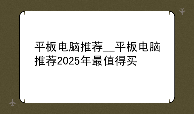 平板电脑推荐__平板电脑推荐2025年最值得买
