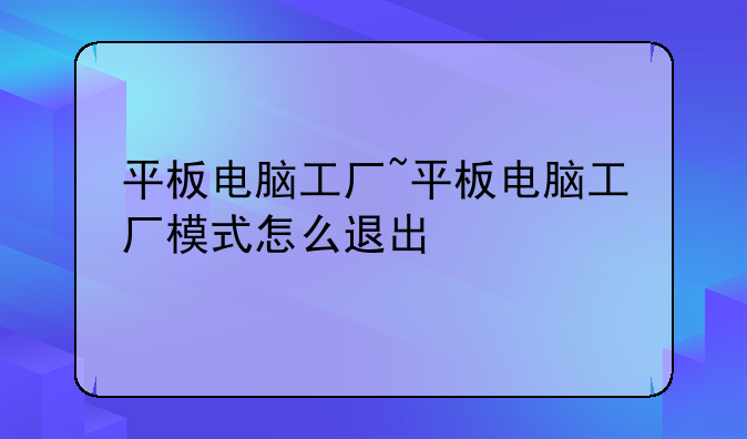 平板电脑工厂~平板电脑工厂模式怎么退出