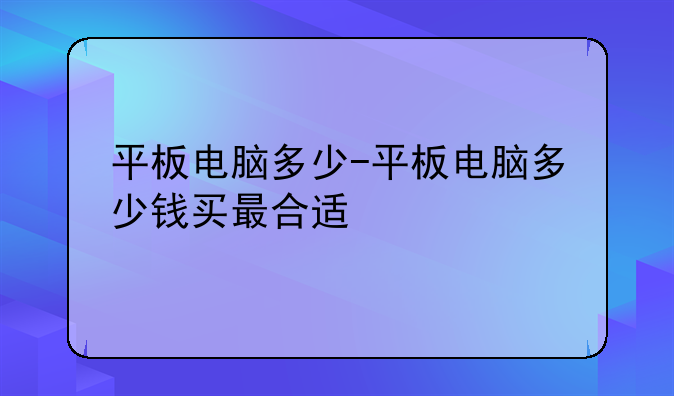 平板电脑多少-平板电脑多少钱买最合适