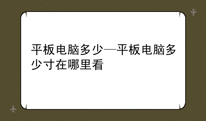 平板电脑多少—平板电脑多少寸在哪里看