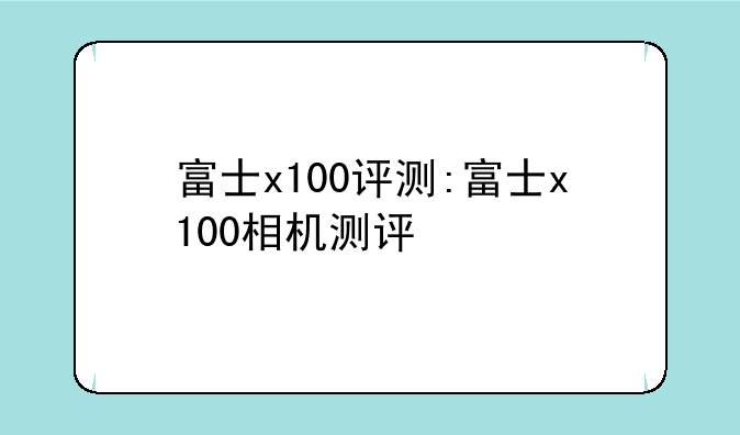 富士x100评测:富士x100相机测评