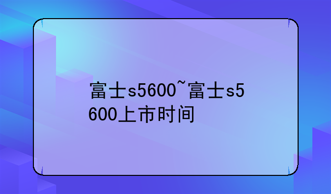 富士s5600~富士s5600上市时间