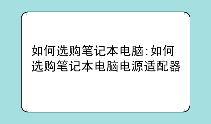 如何选购笔记本电脑:如何选购笔记本电脑电源适配器