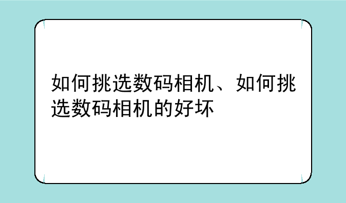 如何挑选数码相机、如何挑选数码相机的好坏
