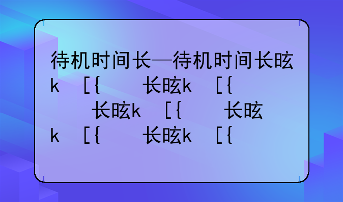 待机时间长—待机时间长是什么意思