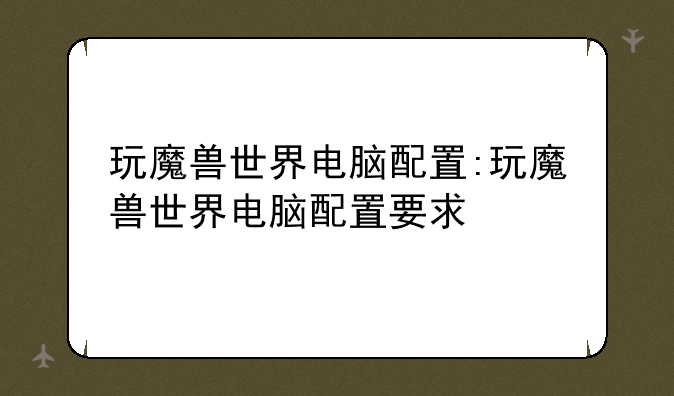 玩魔兽世界电脑配置:玩魔兽世界电脑配置要求