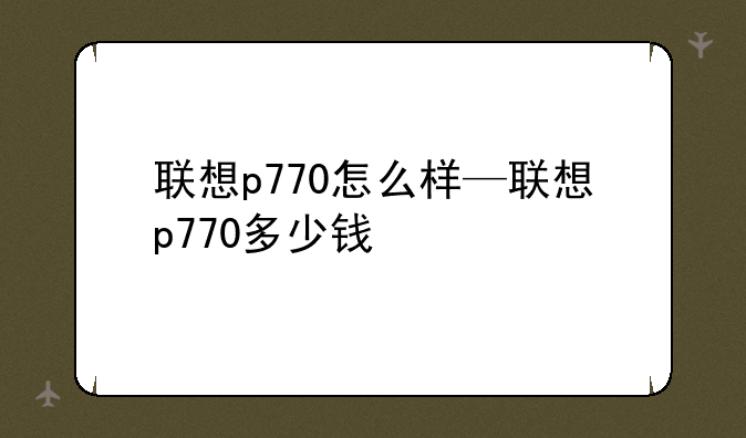 联想p770怎么样—联想p770多少钱