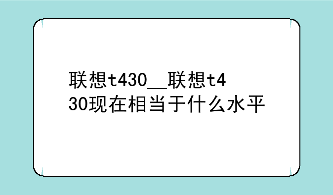 联想t430__联想t430现在相当于什么水平