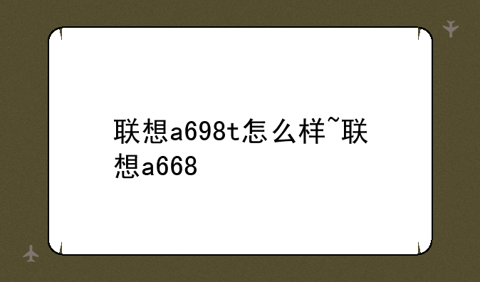 联想a698t怎么样~联想a668