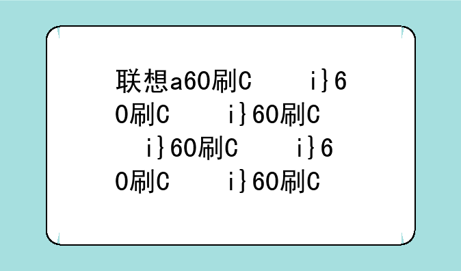 联想a60刷机包4.0——联想a60刷机软件