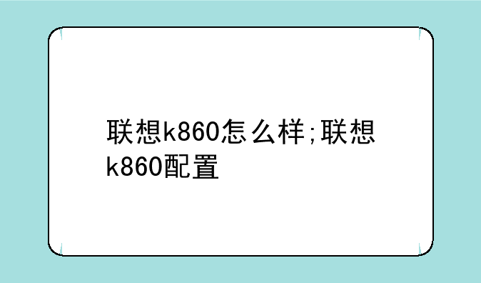 联想k860怎么样;联想k860配置