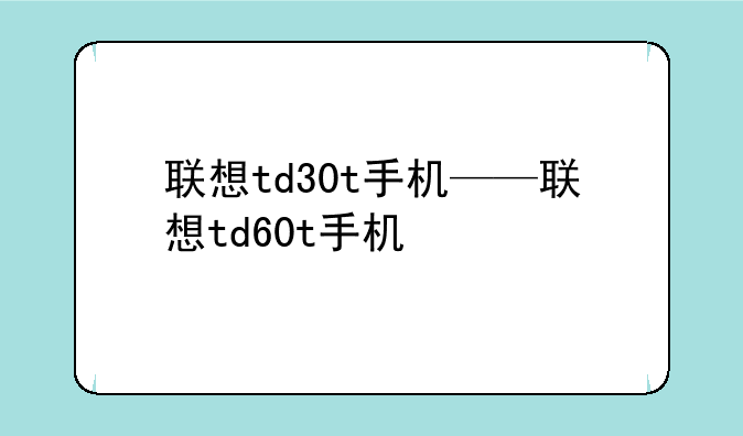 联想td30t手机——联想td60t手机