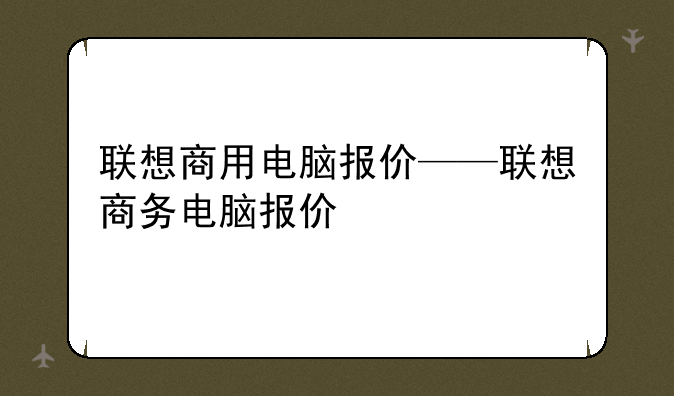 联想商用电脑报价——联想商务电脑报价