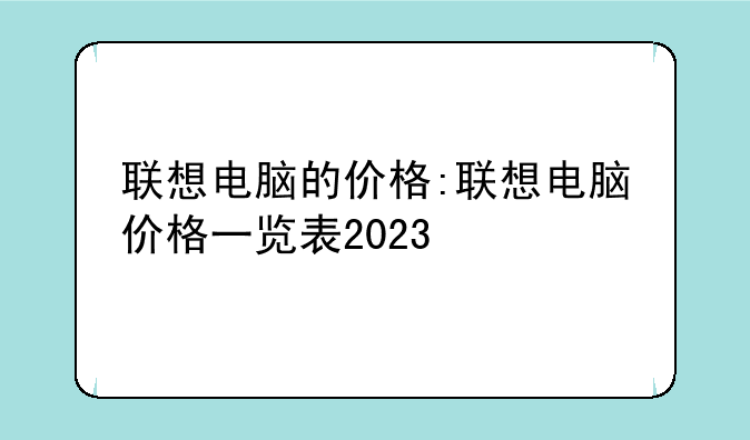 联想电脑的价格:联想电脑价格一览表2023