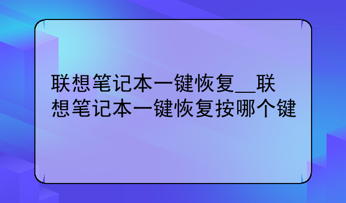 联想笔记本一键恢复__联想笔记本一键恢复按哪个键