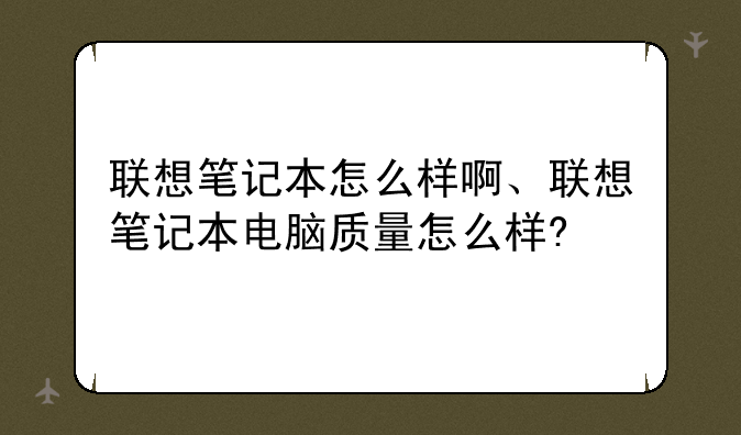 联想笔记本怎么样啊、联想笔记本电脑质量怎么样?