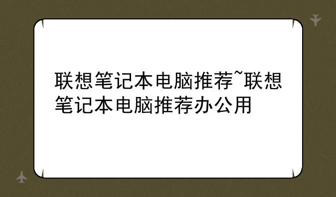 联想笔记本电脑推荐~联想笔记本电脑推荐办公用