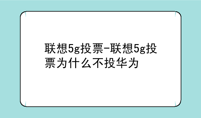 联想5g投票-联想5g投票为什么不投华为