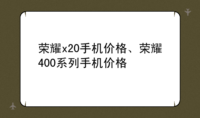 荣耀x20手机价格、荣耀400系列手机价格