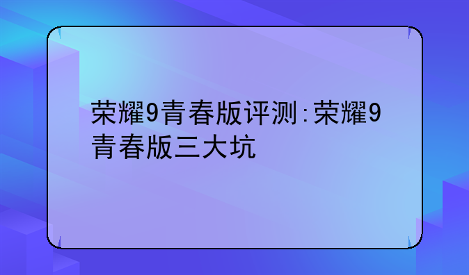 荣耀9青春版评测:荣耀9青春版三大坑