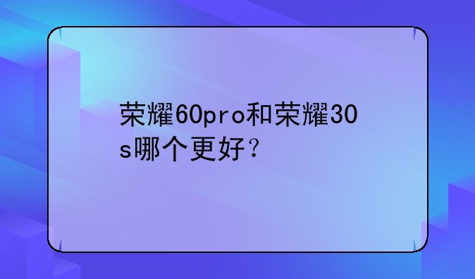 荣耀60pro和荣耀30s哪个更好？