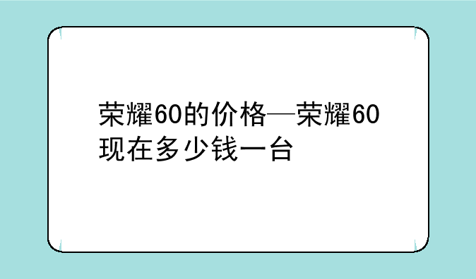 荣耀60的价格—荣耀60现在多少钱一台