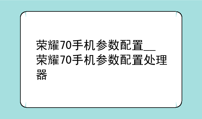 荣耀70手机参数配置__荣耀70手机参数配置处理器