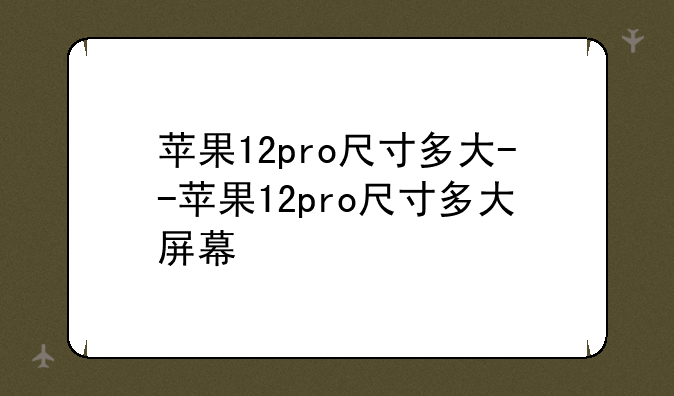 苹果12pro尺寸多大--苹果12pro尺寸多大屏幕