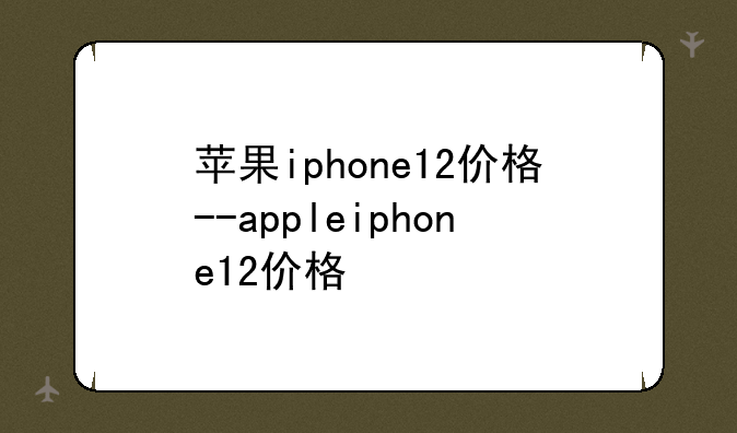 苹果iphone12价格--appleiphone12价格