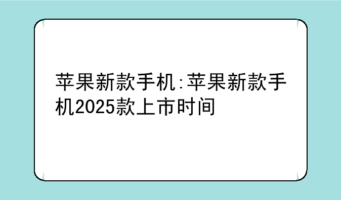 苹果新款手机:苹果新款手机2025款上市时间