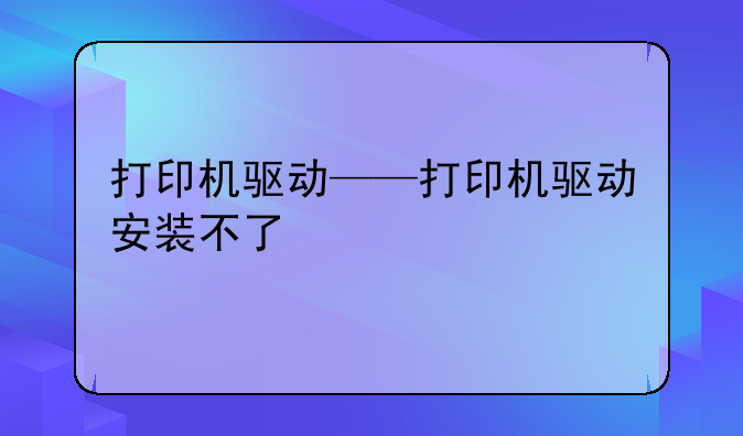 打印机驱动——打印机驱动安装不了