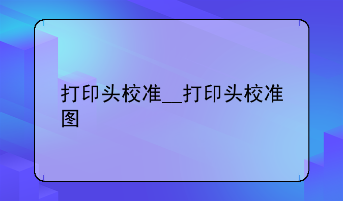 打印头校准__打印头校准图