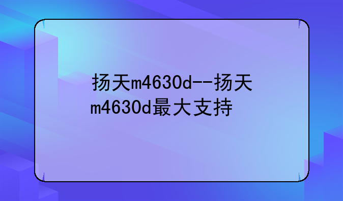 扬天m4630d--扬天m4630d最大支持