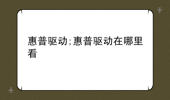 惠普驱动;惠普驱动在哪里看