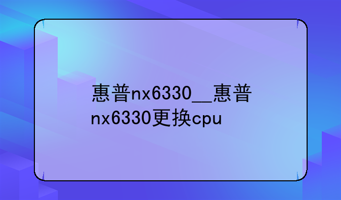 惠普nx6330__惠普nx6330更换cpu